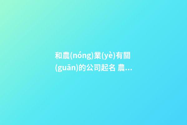 和農(nóng)業(yè)有關(guān)的公司起名 農(nóng)業(yè)公司名字怎么取-第1張-公司起名-玄機(jī)派